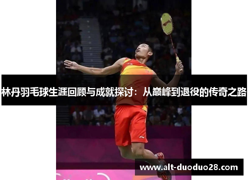 林丹羽毛球生涯回顾与成就探讨：从巅峰到退役的传奇之路