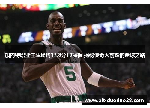 加内特职业生涯场均17.8分10篮板 揭秘传奇大前锋的篮球之路