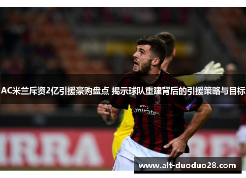 AC米兰斥资2亿引援豪购盘点 揭示球队重建背后的引援策略与目标