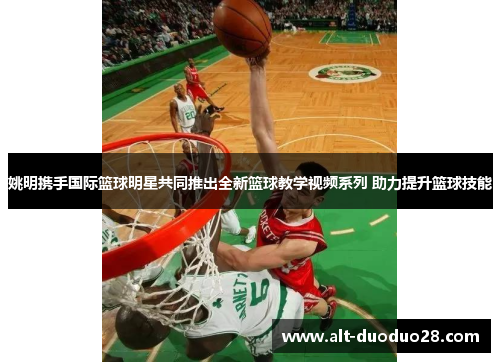 姚明携手国际篮球明星共同推出全新篮球教学视频系列 助力提升篮球技能