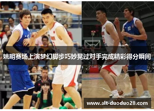 姚明赛场上演梦幻脚步巧妙晃过对手完成精彩得分瞬间