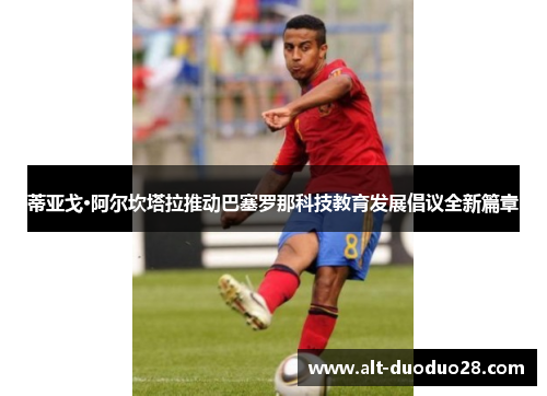 蒂亚戈·阿尔坎塔拉推动巴塞罗那科技教育发展倡议全新篇章