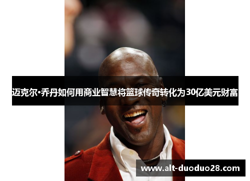迈克尔·乔丹如何用商业智慧将篮球传奇转化为30亿美元财富