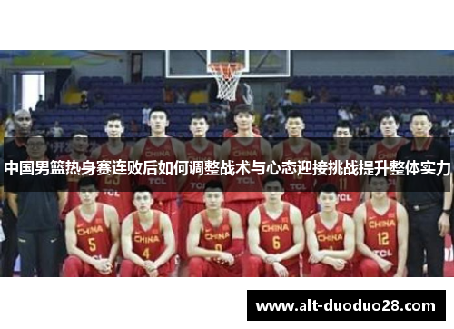 中国男篮热身赛连败后如何调整战术与心态迎接挑战提升整体实力