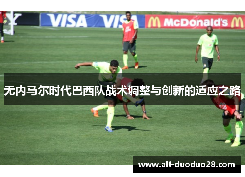 无内马尔时代巴西队战术调整与创新的适应之路