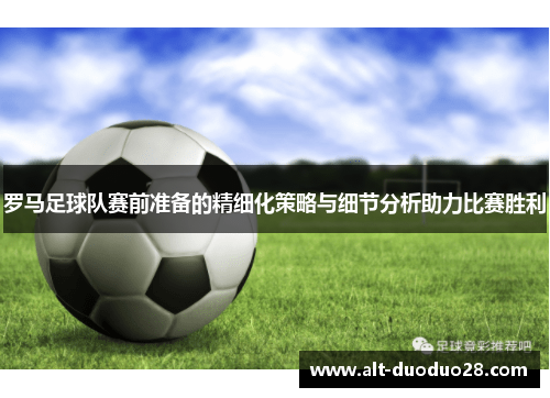 罗马足球队赛前准备的精细化策略与细节分析助力比赛胜利