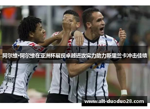 阿尔维·阿尔维在亚洲杯展现卓越进攻实力助力斯里兰卡冲击佳绩