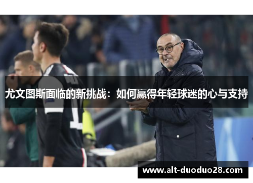 尤文图斯面临的新挑战：如何赢得年轻球迷的心与支持