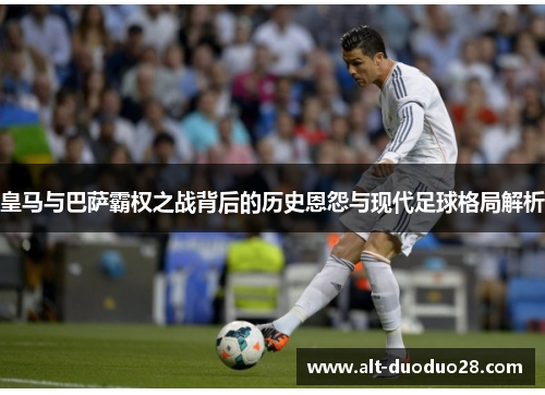 皇马与巴萨霸权之战背后的历史恩怨与现代足球格局解析
