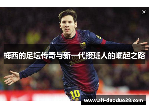 梅西的足坛传奇与新一代接班人的崛起之路