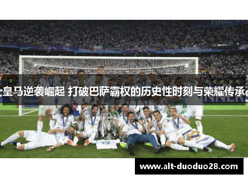 皇马逆袭崛起 打破巴萨霸权的历史性时刻与荣耀传承