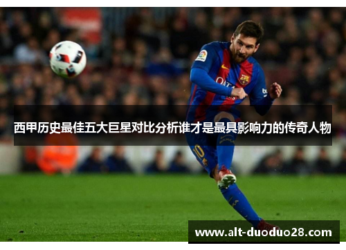 西甲历史最佳五大巨星对比分析谁才是最具影响力的传奇人物