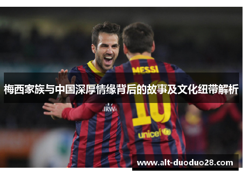 梅西家族与中国深厚情缘背后的故事及文化纽带解析