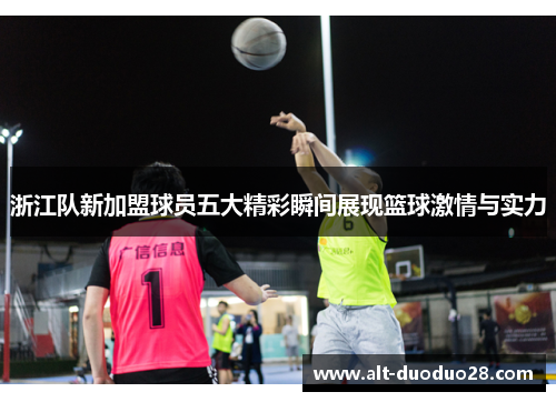 浙江队新加盟球员五大精彩瞬间展现篮球激情与实力