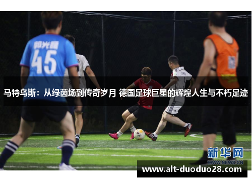 马特乌斯：从绿茵场到传奇岁月 德国足球巨星的辉煌人生与不朽足迹