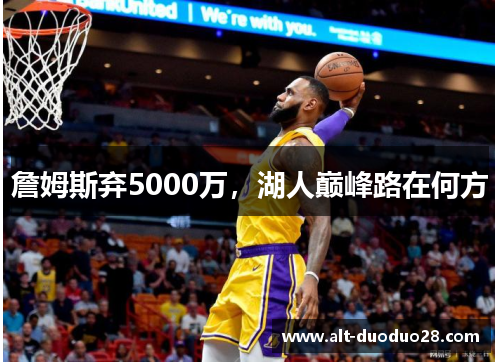 詹姆斯弃5000万，湖人巅峰路在何方