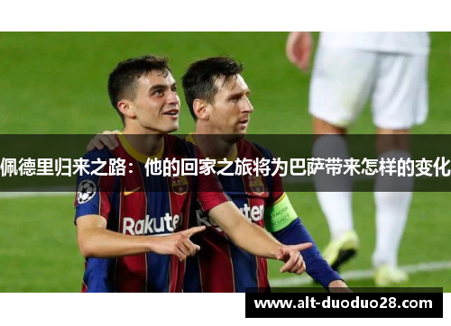 佩德里归来之路：他的回家之旅将为巴萨带来怎样的变化