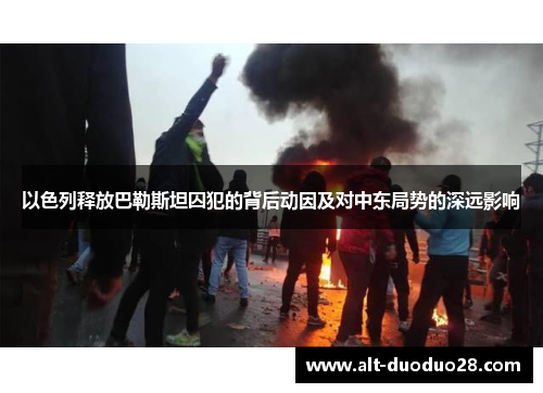 以色列释放巴勒斯坦囚犯的背后动因及对中东局势的深远影响
