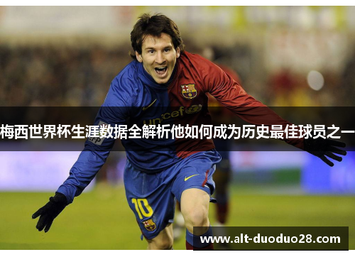 梅西世界杯生涯数据全解析他如何成为历史最佳球员之一