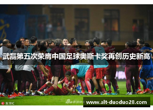 武磊第五次荣膺中国足球奥斯卡奖再创历史新高