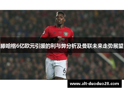 滕哈格6亿欧元引援的利与弊分析及曼联未来走势展望