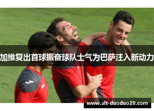 加维复出首球振奋球队士气为巴萨注入新动力