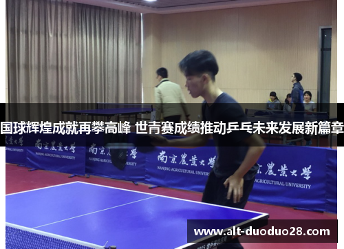 国球辉煌成就再攀高峰 世青赛成绩推动乒乓未来发展新篇章