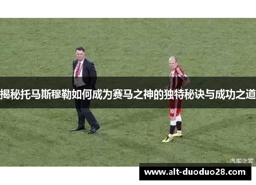 揭秘托马斯穆勒如何成为赛马之神的独特秘诀与成功之道