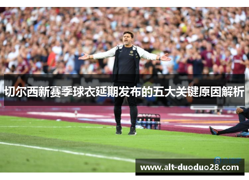 切尔西新赛季球衣延期发布的五大关键原因解析