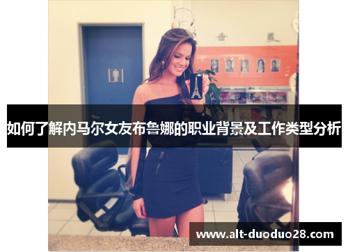 如何了解内马尔女友布鲁娜的职业背景及工作类型分析