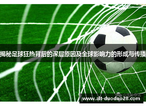 揭秘足球狂热背后的深层原因及全球影响力的形成与传播