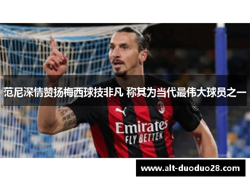 范尼深情赞扬梅西球技非凡 称其为当代最伟大球员之一