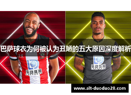 巴萨球衣为何被认为丑陋的五大原因深度解析