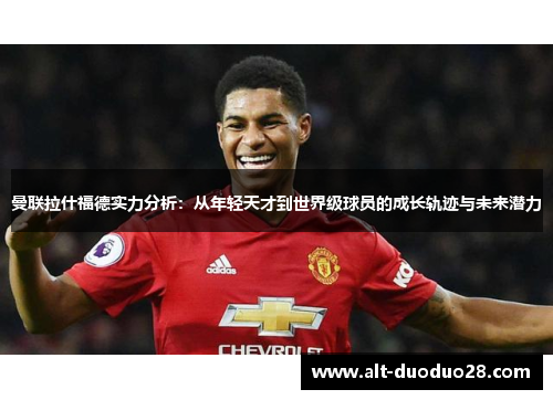 曼联拉什福德实力分析：从年轻天才到世界级球员的成长轨迹与未来潜力