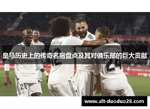 皇马历史上的传奇名宿盘点及其对俱乐部的巨大贡献