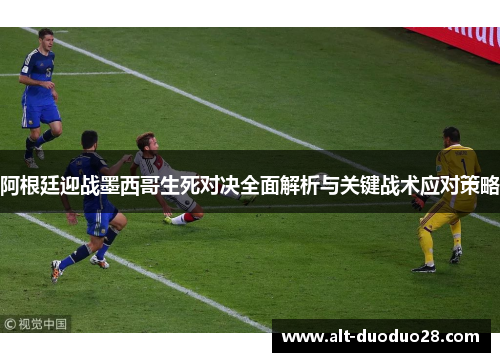 阿根廷迎战墨西哥生死对决全面解析与关键战术应对策略