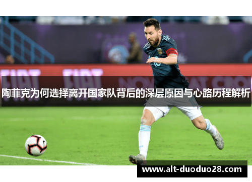 陶菲克为何选择离开国家队背后的深层原因与心路历程解析