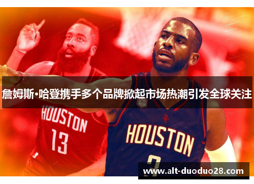 詹姆斯·哈登携手多个品牌掀起市场热潮引发全球关注 詹姆斯·哈登携手多个品牌掀起市场热潮引发全球关注