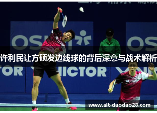 许利民让方硕发边线球的背后深意与战术解析 许利民让方硕发边线球的背后深意与战术解析