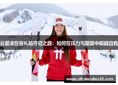 谷爱凌在崇礼站夺冠之路:如何在压力与期望中超越自我