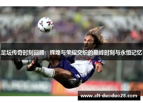 足坛传奇时刻回顾：辉煌与荣耀交织的巅峰时刻与永恒记忆
