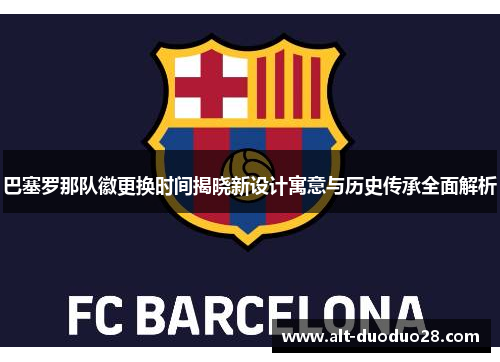 巴塞罗那队徽更换时间揭晓新设计寓意与历史传承全面解析