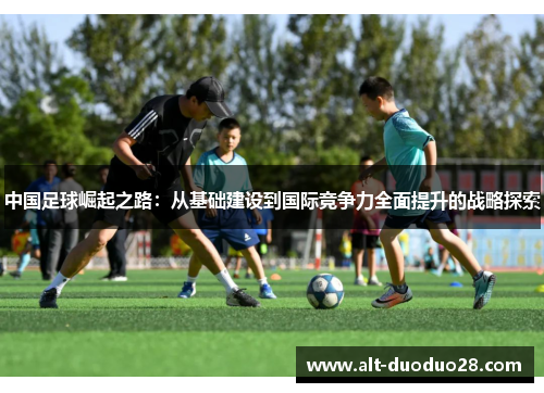 中国足球崛起之路：从基础建设到国际竞争力全面提升的战略探索