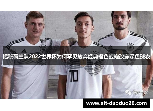 揭秘荷兰队2022世界杯为何罕见放弃经典橙色战袍改穿深色球衣