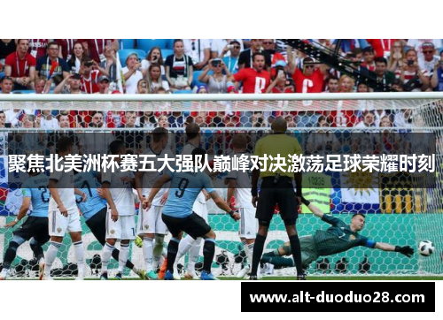 聚焦北美洲杯赛五大强队巅峰对决激荡足球荣耀时刻 聚焦北美洲杯赛五大强队巅峰对决激荡足球荣耀时刻