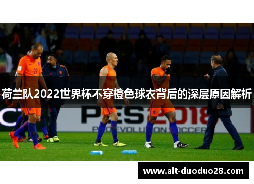 荷兰队2022世界杯不穿橙色球衣背后的深层原因解析