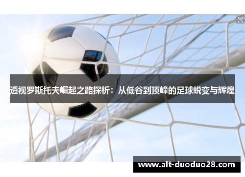 透视罗斯托夫崛起之路探析：从低谷到顶峰的足球蜕变与辉煌